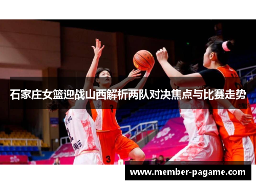 石家庄女篮迎战山西解析两队对决焦点与比赛走势 石家庄女篮迎战山西解析两队对决焦点与比赛走势