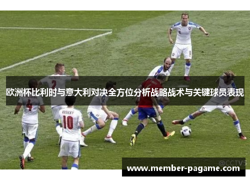 欧洲杯比利时与意大利对决全方位分析战略战术与关键球员表现 欧洲杯比利时与意大利对决全方位分析战略战术与关键球员表现