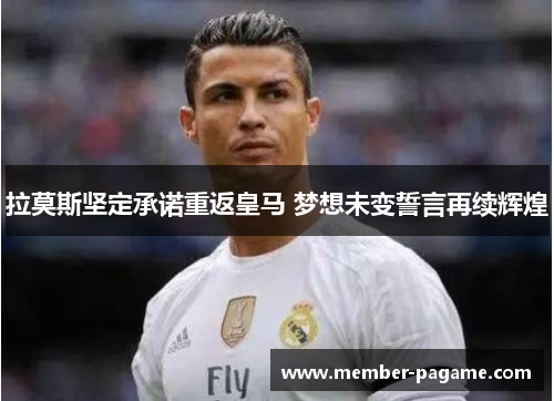 拉莫斯坚定承诺重返皇马 梦想未变誓言再续辉煌 拉莫斯坚定承诺重返皇马 梦想未变誓言再续辉煌