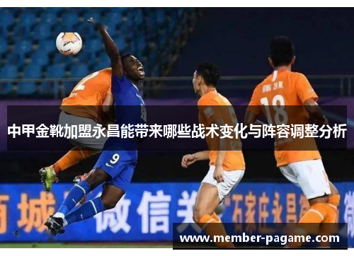 中甲金靴加盟永昌能带来哪些战术变化与阵容调整分析 中甲金靴加盟永昌能带来哪些战术变化与阵容调整分析