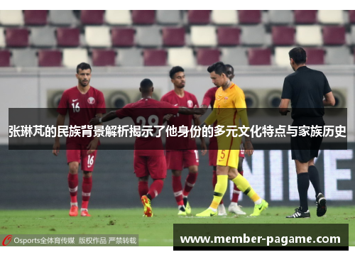 张琳芃的民族背景解析揭示了他身份的多元文化特点与家族历史 张琳芃的民族背景解析揭示了他身份的多元文化特点与家族历史
