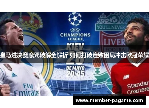 皇马进决赛魔咒破解全解析 如何打破连败困局冲击欧冠荣耀 皇马进决赛魔咒破解全解析 如何打破连败困局冲击欧冠荣耀