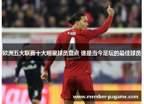 欧洲五大联赛十大明星球员盘点 谁是当今足坛的最佳球员 欧洲五大联赛十大明星球员盘点 谁是当今足坛的最佳球员