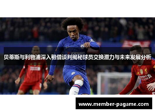 贝蒂斯与利物浦深入租借谈判揭秘球员交换潜力与未来发展分析 贝蒂斯与利物浦深入租借谈判揭秘球员交换潜力与未来发展分析