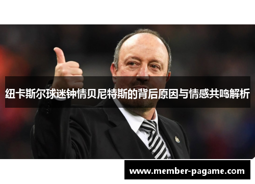 纽卡斯尔球迷钟情贝尼特斯的背后原因与情感共鸣解析