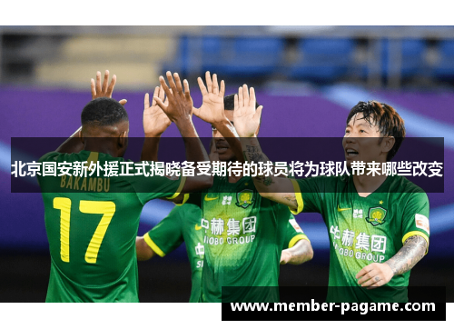 北京国安新外援正式揭晓备受期待的球员将为球队带来哪些改变 北京国安新外援正式揭晓备受期待的球员将为球队带来哪些改变
