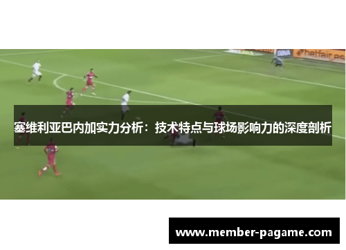 塞维利亚巴内加实力分析:技术特点与球场影响力的深度剖析 塞维利亚巴内加实力分析:技术特点与球场影响力的深度剖析