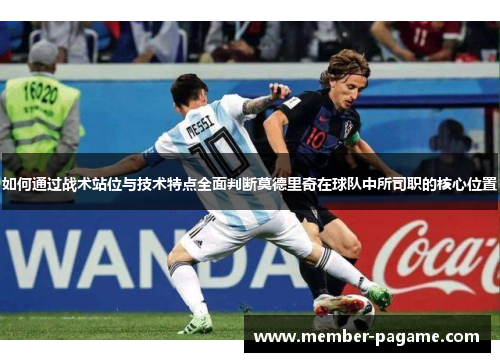 如何通过战术站位与技术特点全面判断莫德里奇在球队中所司职的核心位置 如何通过战术站位与技术特点全面判断莫德里奇在球队中所司职的核心位置