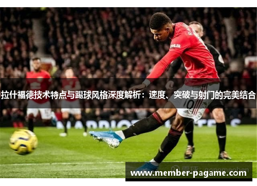 拉什福德技术特点与踢球风格深度解析:速度、突破与射门的完美结合 拉什福德技术特点与踢球风格深度解析:速度、突破与射门的完美结合