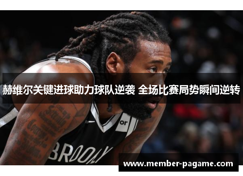 赫维尔关键进球助力球队逆袭 全场比赛局势瞬间逆转