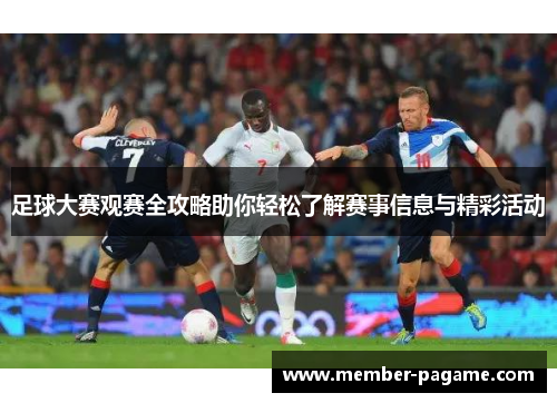 足球大赛观赛全攻略助你轻松了解赛事信息与精彩活动 足球大赛观赛全攻略助你轻松了解赛事信息与精彩活动