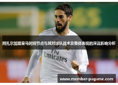 阿扎尔加盟皇马时间节点与其对球队战术及整体表现的深远影响分析 阿扎尔加盟皇马时间节点与其对球队战术及整体表现的深远影响分析