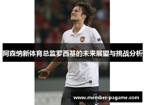 阿森纳新体育总监罗西基的未来展望与挑战分析 阿森纳新体育总监罗西基的未来展望与挑战分析