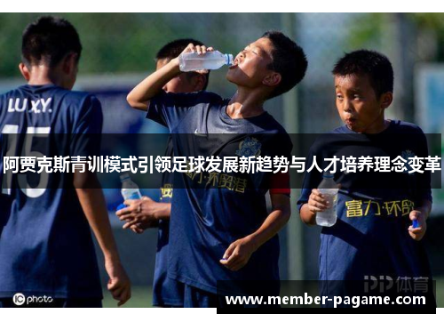 阿贾克斯青训模式引领足球发展新趋势与人才培养理念变革 阿贾克斯青训模式引领足球发展新趋势与人才培养理念变革
