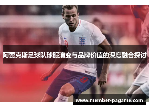 阿贾克斯足球队球服演变与品牌价值的深度融合探讨 阿贾克斯足球队球服演变与品牌价值的深度融合探讨