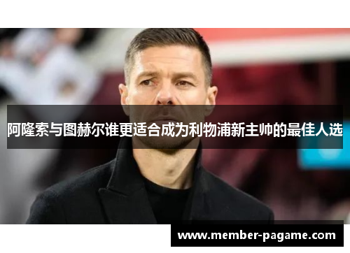 阿隆索与图赫尔谁更适合成为利物浦新主帅的最佳人选 阿隆索与图赫尔谁更适合成为利物浦新主帅的最佳人选