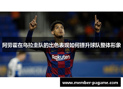 阿劳霍在乌拉圭队的出色表现如何提升球队整体形象