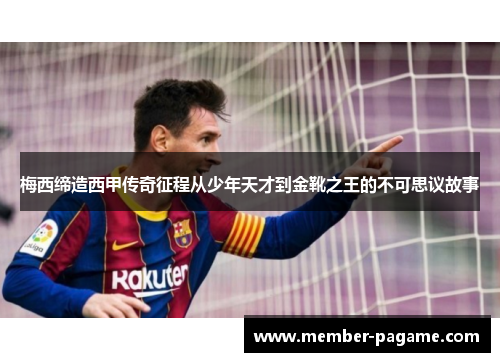 梅西缔造西甲传奇征程从少年天才到金靴之王的不可思议故事