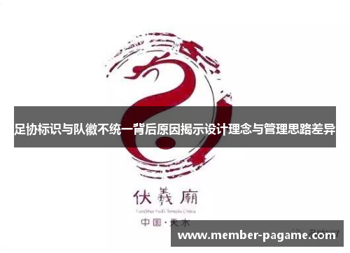 足协标识与队徽不统一背后原因揭示设计理念与管理思路差异 足协标识与队徽不统一背后原因揭示设计理念与管理思路差异