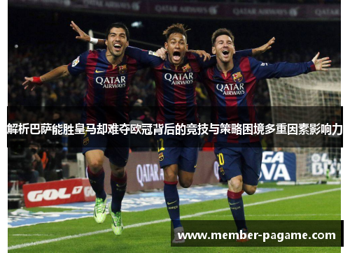 解析巴萨能胜皇马却难夺欧冠背后的竞技与策略困境多重因素影响力 解析巴萨能胜皇马却难夺欧冠背后的竞技与策略困境多重因素影响力