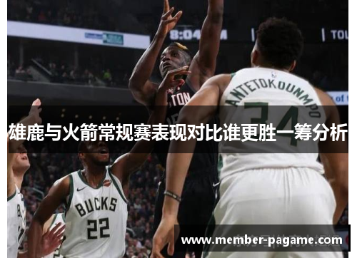 雄鹿与火箭常规赛表现对比谁更胜一筹分析 雄鹿与火箭常规赛表现对比谁更胜一筹分析