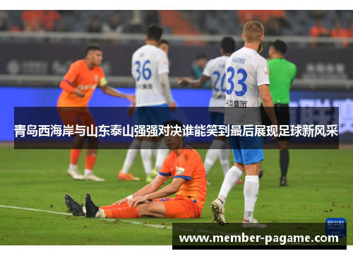 青岛西海岸与山东泰山强强对决谁能笑到最后展现足球新风采