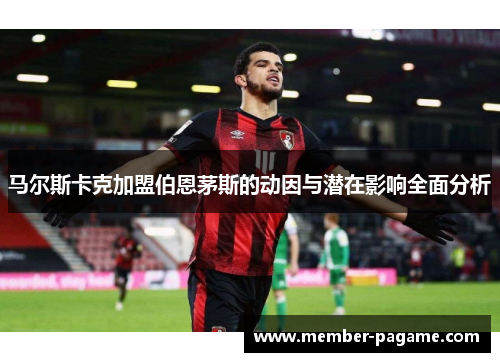 马尔斯卡克加盟伯恩茅斯的动因与潜在影响全面分析