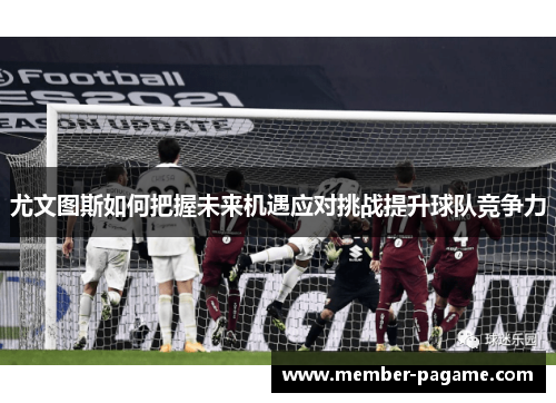 尤文图斯如何把握未来机遇应对挑战提升球队竞争力 尤文图斯如何把握未来机遇应对挑战提升球队竞争力