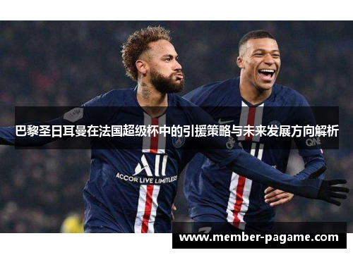 巴黎圣日耳曼在法国超级杯中的引援策略与未来发展方向解析 巴黎圣日耳曼在法国超级杯中的引援策略与未来发展方向解析
