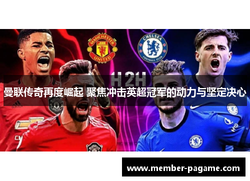 曼联传奇再度崛起 聚焦冲击英超冠军的动力与坚定决心 曼联传奇再度崛起 聚焦冲击英超冠军的动力与坚定决心