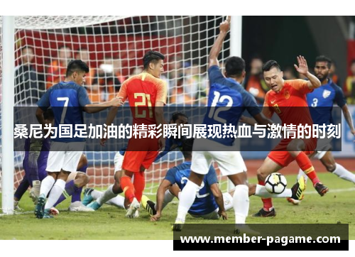桑尼为国足加油的精彩瞬间展现热血与激情的时刻 桑尼为国足加油的精彩瞬间展现热血与激情的时刻