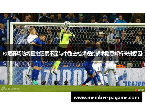 欧冠赛场防线回撤速度不足与中路空档频现的战术隐患解析关键原因 欧冠赛场防线回撤速度不足与中路空档频现的战术隐患解析关键原因