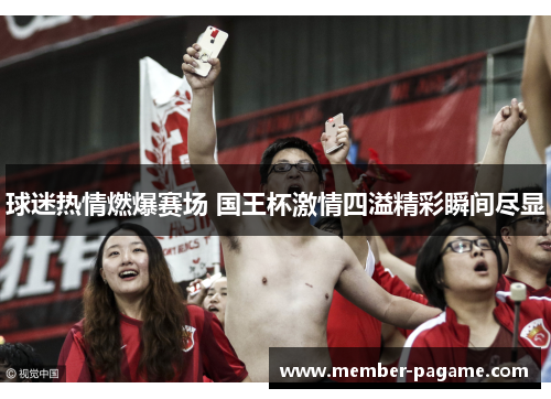 球迷热情燃爆赛场 国王杯激情四溢精彩瞬间尽显