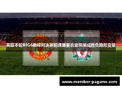 英超本轮BIG6巅峰对决赛前速递更衣室氛围成胜负隐形变量