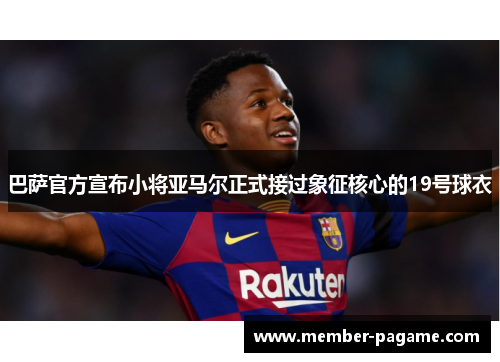 巴萨官方宣布小将亚马尔正式接过象征核心的19号球衣