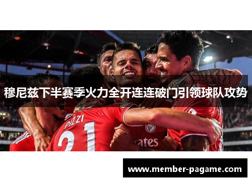 穆尼兹下半赛季火力全开连连破门引领球队攻势 穆尼兹下半赛季火力全开连连破门引领球队攻势