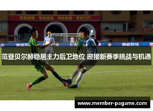 范登贝尔赫稳居主力后卫地位 迎接新赛季挑战与机遇