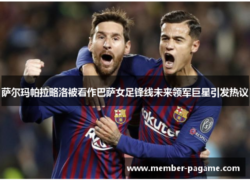 萨尔玛帕拉略洛被看作巴萨女足锋线未来领军巨星引发热议 萨尔玛帕拉略洛被看作巴萨女足锋线未来领军巨星引发热议