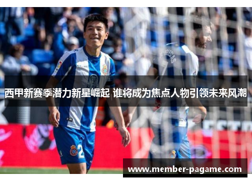 西甲新赛季潜力新星崛起 谁将成为焦点人物引领未来风潮 西甲新赛季潜力新星崛起 谁将成为焦点人物引领未来风潮