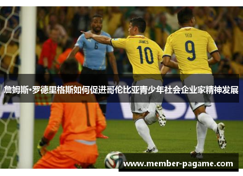 詹姆斯·罗德里格斯如何促进哥伦比亚青少年社会企业家精神发展 詹姆斯·罗德里格斯如何促进哥伦比亚青少年社会企业家精神发展