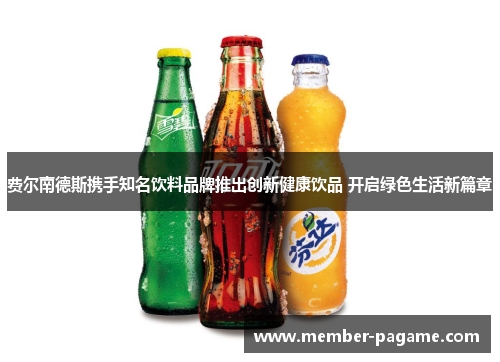 费尔南德斯携手知名饮料品牌推出创新健康饮品 开启绿色生活新篇章