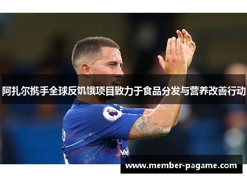 阿扎尔携手全球反饥饿项目致力于食品分发与营养改善行动