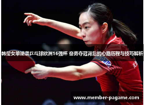 韩莹女单逆袭乒乓球欧洲16强杯 奋勇夺冠背后的心路历程与技巧解析