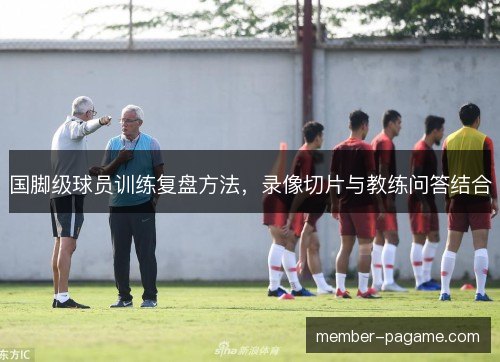 国脚级球员训练复盘方法，录像切片与教练问答结合