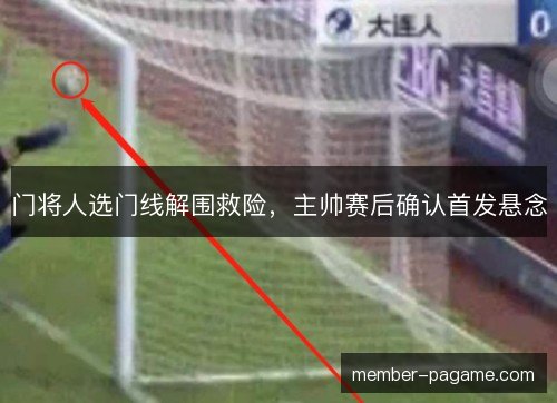 门将人选门线解围救险，主帅赛后确认首发悬念