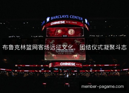 布鲁克林篮网客场远征文化，团结仪式凝聚斗志