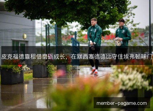 皮克福德靠租借磨砺成长，在默西塞德德比守住埃弗顿球门